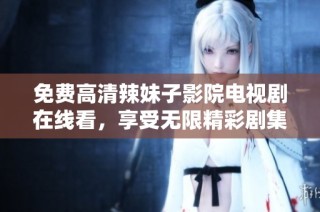 免费高清辣妹子影院电视剧在线看，享受无限精彩剧集体验