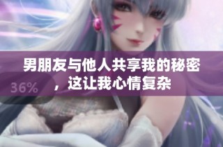 男朋友与他人共享我的秘密，这让我心情复杂