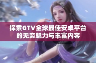 探索GTV全球最佳安卓平台的无穷魅力与丰富内容
