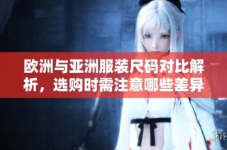 欧洲与亚洲服装尺码对比解析，选购时需注意哪些差异
