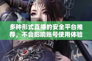 多种形式直播的安全平台推荐，不会影响账号使用体验