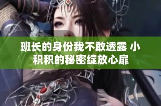 班长的身份我不敢透露 小积积的秘密绽放心扉