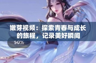 嫩芽视频：探索青春与成长的旅程，记录美好瞬间