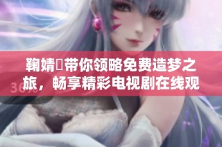 鞠婧祎带你领略免费造梦之旅，畅享精彩电视剧在线观看体验