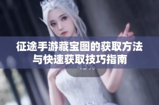 征途手游藏宝图的获取方法与快速获取技巧指南