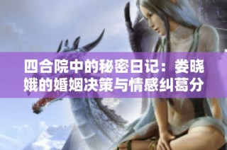 四合院中的秘密日记：娄晓娥的婚姻决策与情感纠葛分析