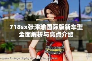 718sx张津瑜国际版新车型全面解析与亮点介绍