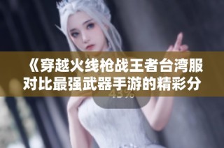 《穿越火线枪战王者台湾服对比最强武器手游的精彩分析》