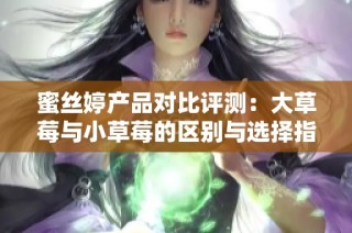 蜜丝婷产品对比评测：大草莓与小草莓的区别与选择指南
