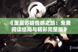 《萧晨苏晴情感之旅：免费阅读结局与精彩完整版》