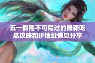 五一假期不可错过的最新吃瓜攻略和IP地址信息分享