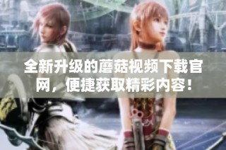 全新升级的蘑菇视频下载官网，便捷获取精彩内容！