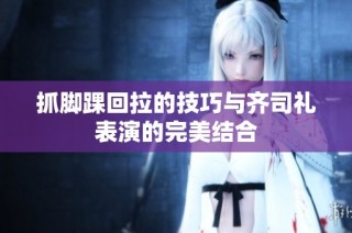 抓脚踝回拉的技巧与齐司礼表演的完美结合