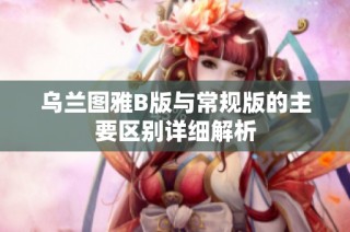 乌兰图雅B版与常规版的主要区别详细解析