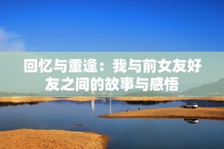 回忆与重逢：我与前女友好友之间的故事与感悟