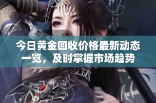 今日黄金回收价格最新动态一览，及时掌握市场趋势