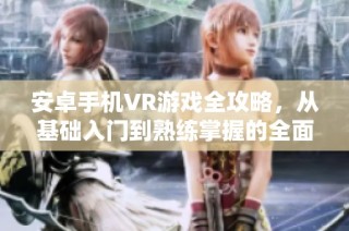 安卓手机VR游戏全攻略，从基础入门到熟练掌握的全面指南