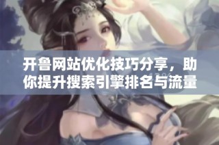 开鲁网站优化技巧分享，助你提升搜索引擎排名与流量