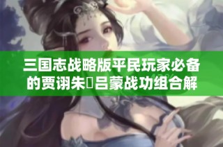 三国志战略版平民玩家必备的贾诩朱儁吕蒙战功组合解析