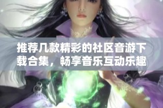 推荐几款精彩的社区音游下载合集，畅享音乐互动乐趣