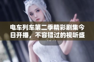 电车列车第二季精彩剧集今日开播，不容错过的视听盛宴