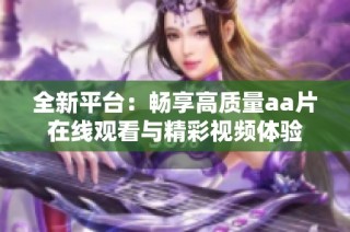 全新平台：畅享高质量aa片在线观看与精彩视频体验