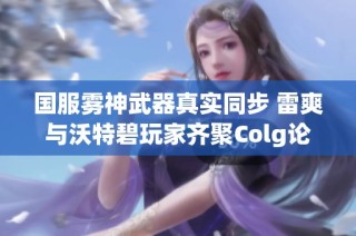 国服雾神武器真实同步 雷爽与沃特碧玩家齐聚Colg论坛