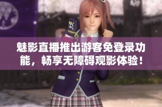 魅影直播推出游客免登录功能，畅享无障碍观影体验！