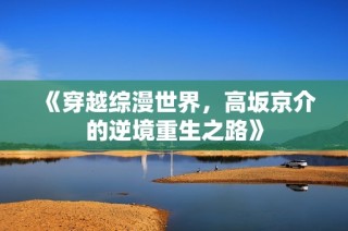 《穿越综漫世界，高坂京介的逆境重生之路》