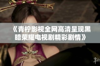 《青柠影视全网高清呈现黑暗荣耀电视剧精彩剧情》
