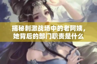 揭秘刺激战场中的老阿姨，她背后的部门职责是什么