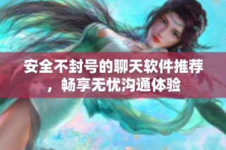 安全不封号的聊天软件推荐，畅享无忧沟通体验