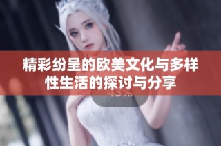 精彩纷呈的欧美文化与多样性生活的探讨与分享