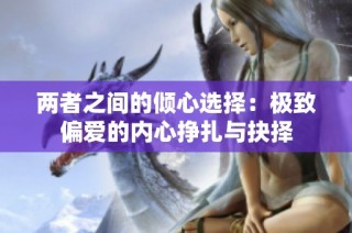 两者之间的倾心选择：极致偏爱的内心挣扎与抉择