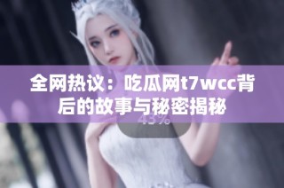 全网热议：吃瓜网t7wcc背后的故事与秘密揭秘