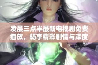 凌晨三点半最新电视剧免费播放，畅享精彩剧情与深度思考