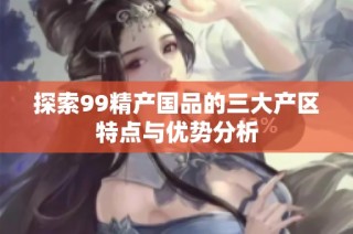 探索99精产国品的三大产区特点与优势分析