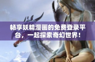 畅享妖精漫画的免费登录平台，一起探索奇幻世界！