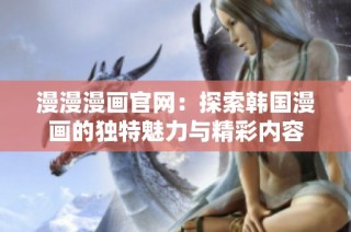 漫漫漫画官网：探索韩国漫画的独特魅力与精彩内容