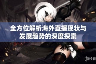 全方位解析海外直播现状与发展趋势的深度探索