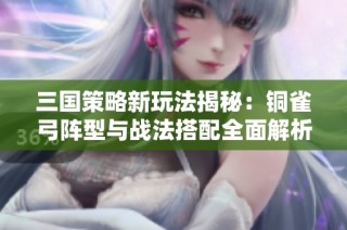 三国策略新玩法揭秘：铜雀弓阵型与战法搭配全面解析