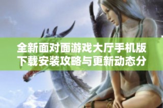全新面对面游戏大厅手机版下载安装攻略与更新动态分享