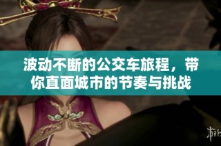 波动不断的公交车旅程，带你直面城市的节奏与挑战