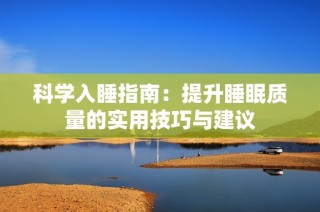 科学入睡指南：提升睡眠质量的实用技巧与建议