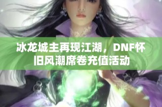 冰龙城主再现江湖，DNF怀旧风潮席卷充值活动