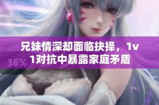 兄妹情深却面临抉择，1v1对抗中暴露家庭矛盾