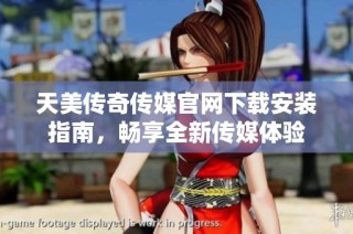 天美传奇传媒官网下载安装指南，畅享全新传媒体验
