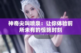 神奇尖叫喷泉：让你体验前所未有的惊艳时刻