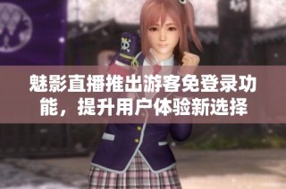 魅影直播推出游客免登录功能，提升用户体验新选择