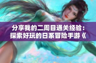 分享我的二周目通关经验：探索好玩的日系冒险手游《沉默开发者》